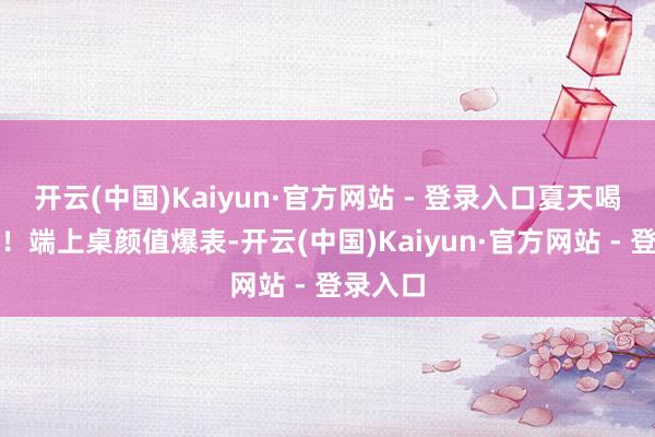 开云(中国)Kaiyun·官方网站 - 登录入口夏天喝正合适！端上桌颜值爆表-开云(中国)Kaiyun·官方网站 - 登录入口