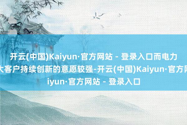 开云(中国)Kaiyun·官方网站 - 登录入口而电力、航天等行业大客户持续创新的意愿较强-开云(中国)Kaiyun·官方网站 - 登录入口