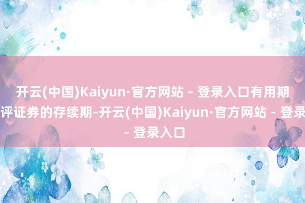 开云(中国)Kaiyun·官方网站 - 登录入口有用期为被评证券的存续期-开云(中国)Kaiyun·官方网站 - 登录入口