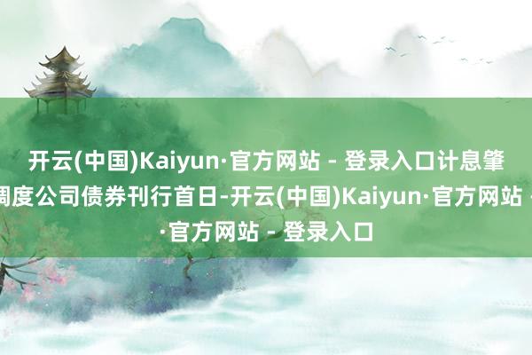 开云(中国)Kaiyun·官方网站 - 登录入口计息肇始日为可调度公司债券刊行首日-开云(中国)Kaiyun·官方网站 - 登录入口