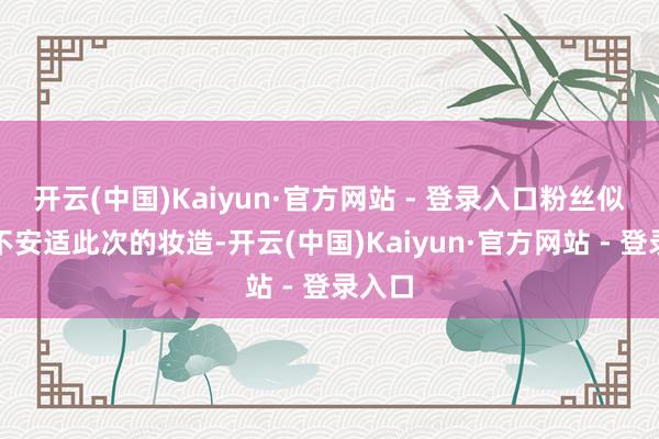 开云(中国)Kaiyun·官方网站 - 登录入口粉丝似乎很不安适此次的妆造-开云(中国)Kaiyun·官方网站 - 登录入口