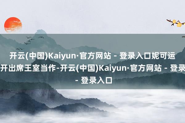开云(中国)Kaiyun·官方网站 - 登录入口妮可运转公开出席王室当作-开云(中国)Kaiyun·官方网站 - 登录入口
