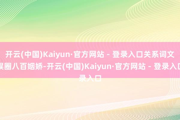 开云(中国)Kaiyun·官方网站 - 登录入口关系词文娱圈八百姻娇-开云(中国)Kaiyun·官方网站 - 登录入口