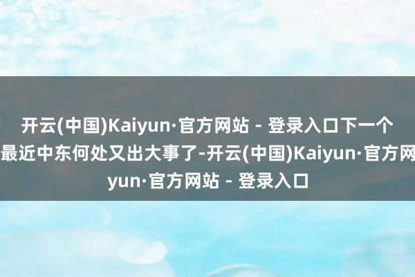 开云(中国)Kaiyun·官方网站 - 登录入口下一个危急何时停？最近中东何处又出大事了-开云(中国)Kaiyun·官方网站 - 登录入口