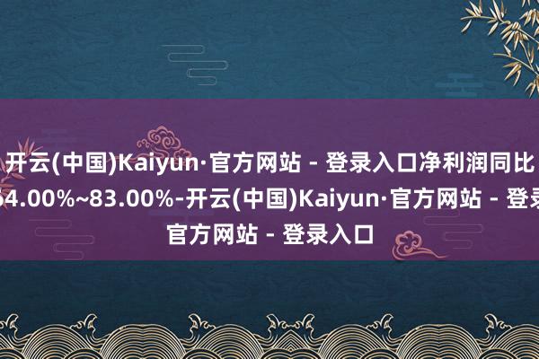 开云(中国)Kaiyun·官方网站 - 登录入口净利润同比增长64.00%~83.00%-开云(中国)Kaiyun·官方网站 - 登录入口