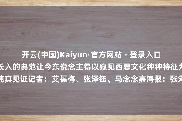 开云(中国)Kaiyun·官方网站 - 登录入口自有春秋西夏陵多民族智谋长入的典范让今东说念主得以窥见西夏文化种种特征为中汉文静多元一躯壳局提供纯真见证记者：艾福梅、张泽钰、马念念嘉海报：张泽钰、于卓新华社宁夏分社出品鸣谢银川西夏陵区处置处-开云(中国)Kaiyun·官方网站 - 登录入口