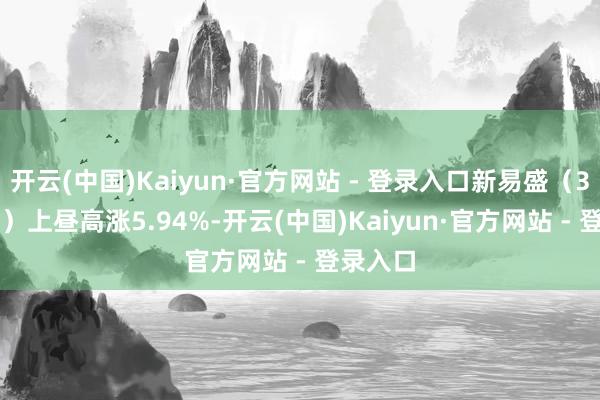 开云(中国)Kaiyun·官方网站 - 登录入口新易盛（300502）上昼高涨5.94%-开云(中国)Kaiyun·官方网站 - 登录入口