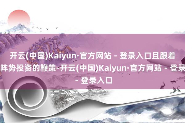 开云(中国)Kaiyun·官方网站 - 登录入口且跟着拟建阵势投资的鞭策-开云(中国)Kaiyun·官方网站 - 登录入口