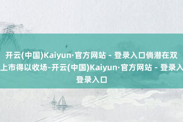 开云(中国)Kaiyun·官方网站 - 登录入口倘潜在双重上市得以收场-开云(中国)Kaiyun·官方网站 - 登录入口