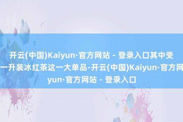 开云(中国)Kaiyun·官方网站 - 登录入口其中受挫最大的即是一升装冰红茶这一大单品-开云(中国)Kaiyun·官方网站 - 登录入口