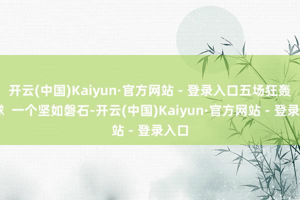开云(中国)Kaiyun·官方网站 - 登录入口五场狂轰14球  一个坚如磐石-开云(中国)Kaiyun·官方网站 - 登录入口