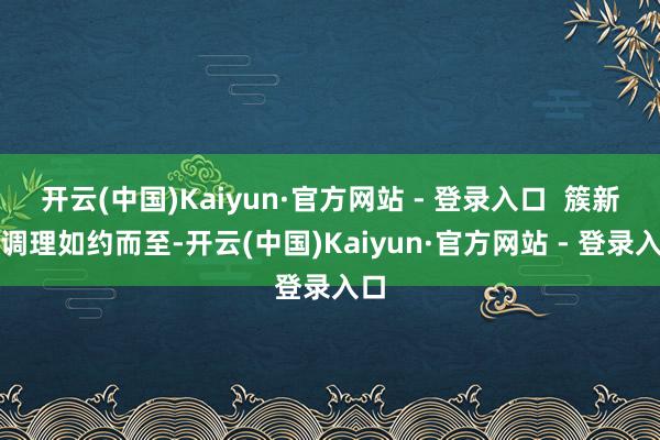 开云(中国)Kaiyun·官方网站 - 登录入口  簇新与调理如约而至-开云(中国)Kaiyun·官方网站 - 登录入口