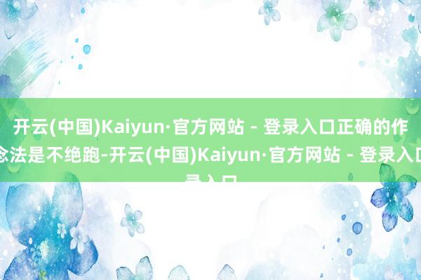 开云(中国)Kaiyun·官方网站 - 登录入口正确的作念法是不绝跑-开云(中国)Kaiyun·官方网站 - 登录入口