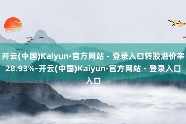 开云(中国)Kaiyun·官方网站 - 登录入口转股溢价率28.93%-开云(中国)Kaiyun·官方网站 - 登录入口