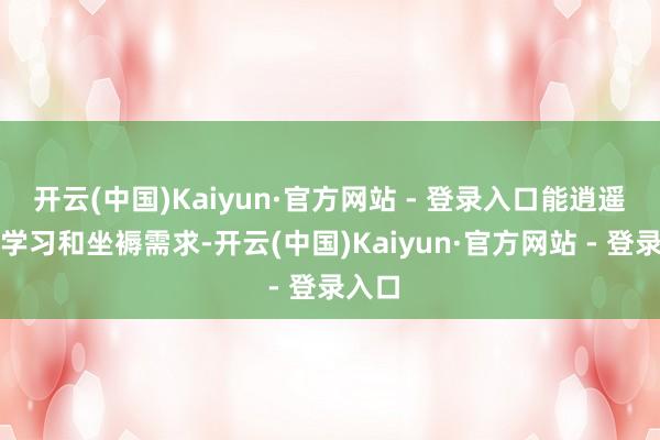开云(中国)Kaiyun·官方网站 - 登录入口能逍遥不同学习和坐褥需求-开云(中国)Kaiyun·官方网站 - 登录入口