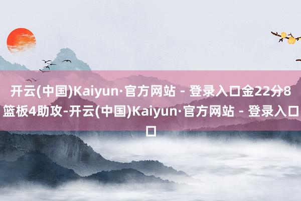 开云(中国)Kaiyun·官方网站 - 登录入口金22分8篮板4助攻-开云(中国)Kaiyun·官方网站 - 登录入口