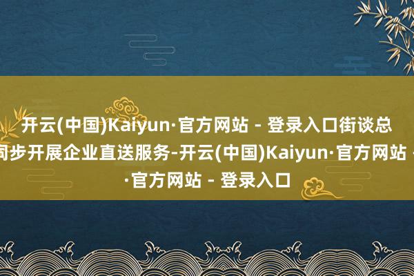 开云(中国)Kaiyun·官方网站 - 登录入口街谈总工管帐划同步开展企业直送服务-开云(中国)Kaiyun·官方网站 - 登录入口