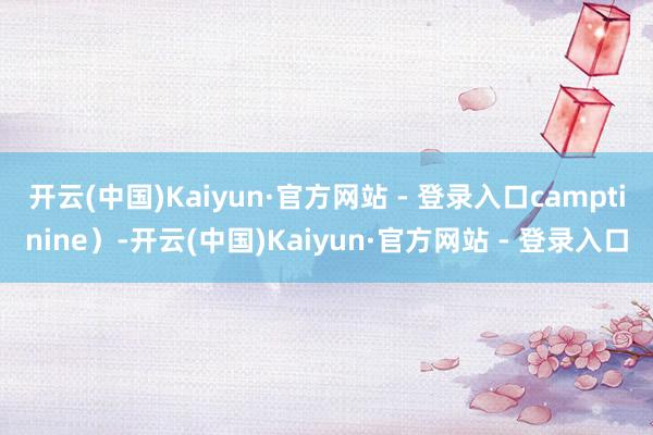 开云(中国)Kaiyun·官方网站 - 登录入口camptinine）-开云(中国)Kaiyun·官方网站 - 登录入口