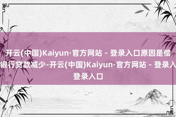开云(中国)Kaiyun·官方网站 - 登录入口原因是偿还银行贷款减少-开云(中国)Kaiyun·官方网站 - 登录入口