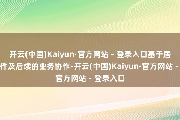 开云(中国)Kaiyun·官方网站 - 登录入口基于居品性量条件及后续的业务协作-开云(中国)Kaiyun·官方网站 - 登录入口