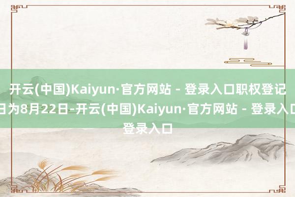 开云(中国)Kaiyun·官方网站 - 登录入口职权登记日为8月22日-开云(中国)Kaiyun·官方网站 - 登录入口