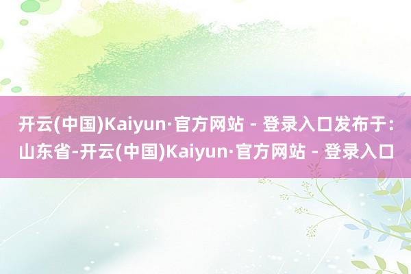 开云(中国)Kaiyun·官方网站 - 登录入口发布于：山东省-开云(中国)Kaiyun·官方网站 - 登录入口