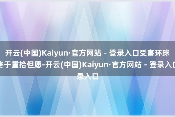 开云(中国)Kaiyun·官方网站 - 登录入口受害环球终于重拾但愿-开云(中国)Kaiyun·官方网站 - 登录入口