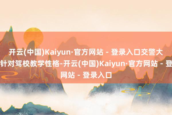开云(中国)Kaiyun·官方网站 - 登录入口交警大队民警针对驾校教学性格-开云(中国)Kaiyun·官方网站 - 登录入口