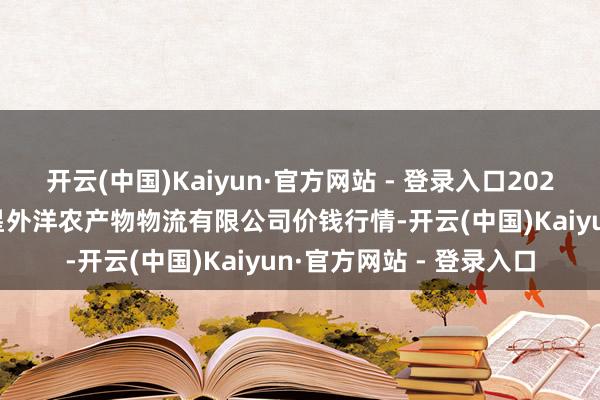 开云(中国)Kaiyun·官方网站 - 登录入口2025年8月27日宁夏海吉星外洋农产物物流有限公司价钱行情-开云(中国)Kaiyun·官方网站 - 登录入口
