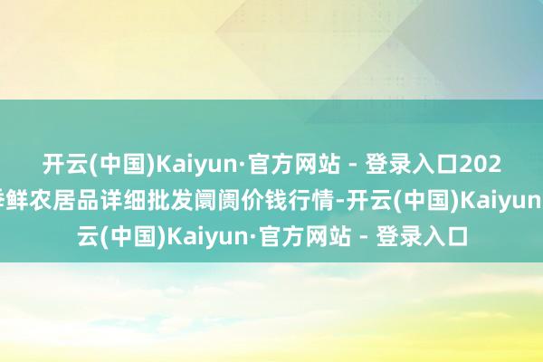 开云(中国)Kaiyun·官方网站 - 登录入口2025年8月27日宁夏四季鲜农居品详细批发阛阓价钱行情-开云(中国)Kaiyun·官方网站 - 登录入口