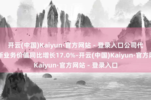开云(中国)Kaiyun·官方网站 - 登录入口公司代理东谈主渠谈新业务价值同比增长17.0%-开云(中国)Kaiyun·官方网站 - 登录入口