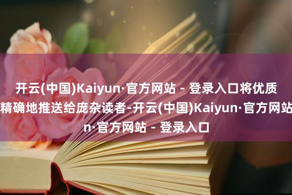 开云(中国)Kaiyun·官方网站 - 登录入口将优质的文化资源精确地推送给庞杂读者-开云(中国)Kaiyun·官方网站 - 登录入口