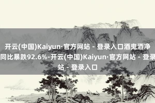 开云(中国)Kaiyun·官方网站 - 登录入口酒鬼酒净利润同比暴跌92.6%-开云(中国)Kaiyun·官方网站 - 登录入口