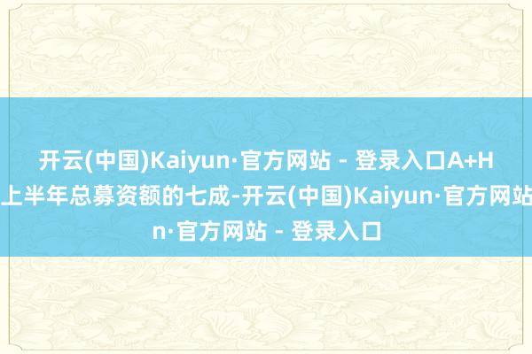 开云(中国)Kaiyun·官方网站 - 登录入口A+H上市格式占上半年总募资额的七成-开云(中国)Kaiyun·官方网站 - 登录入口