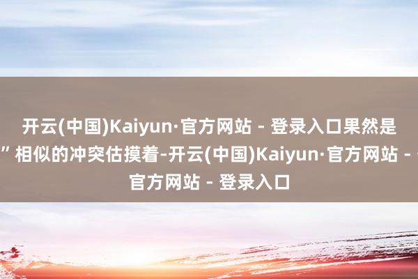 开云(中国)Kaiyun·官方网站 - 登录入口果然是“里程碑”相似的冲突估摸着-开云(中国)Kaiyun·官方网站 - 登录入口