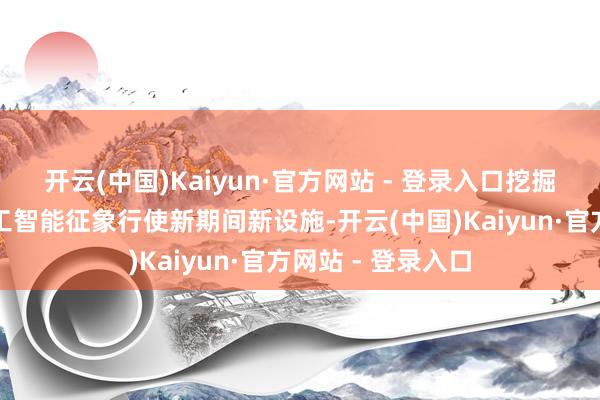 开云(中国)Kaiyun·官方网站 - 登录入口挖掘和补助东说念主工智能征象行使新期间新设施-开云(中国)Kaiyun·官方网站 - 登录入口