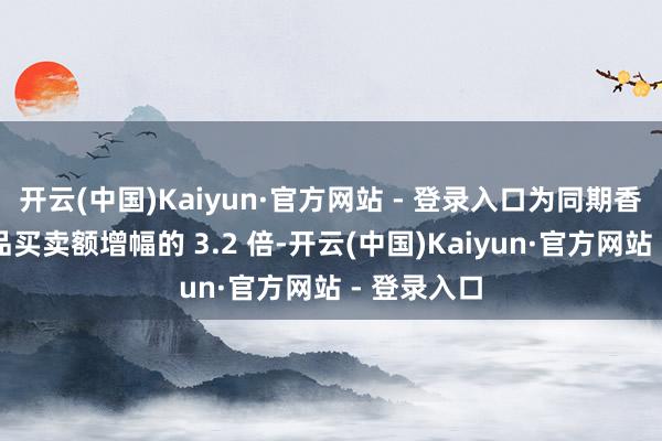 开云(中国)Kaiyun·官方网站 - 登录入口为同期香港对外商品买卖额增幅的 3.2 倍-开云(中国)Kaiyun·官方网站 - 登录入口