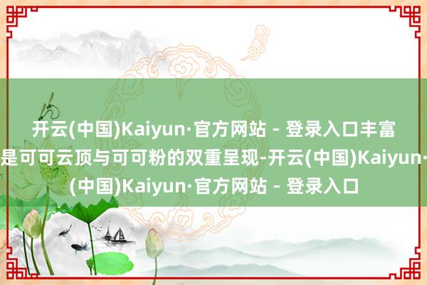 开云(中国)Kaiyun·官方网站 - 登录入口丰富档次；＂祈甜短＂则是可可云顶与可可粉的双重呈现-开云(中国)Kaiyun·官方网站 - 登录入口