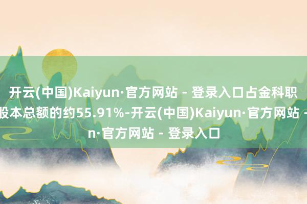 开云(中国)Kaiyun·官方网站 - 登录入口占金科职业已刊行股本总额的约55.91%-开云(中国)Kaiyun·官方网站 - 登录入口
