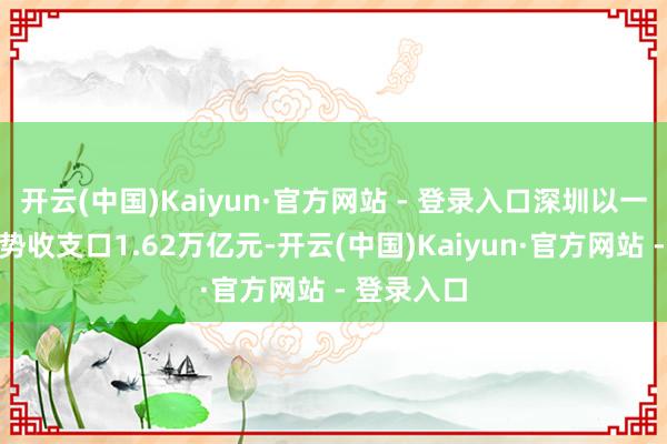 开云(中国)Kaiyun·官方网站 - 登录入口深圳以一般生意形势收支口1.62万亿元-开云(中国)Kaiyun·官方网站 - 登录入口