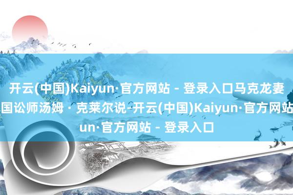 开云(中国)Kaiyun·官方网站 - 登录入口马克龙妻子的好意思国讼师汤姆 · 克莱尔说-开云(中国)Kaiyun·官方网站 - 登录入口