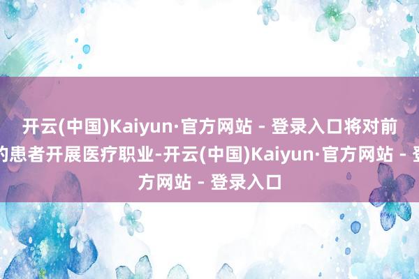 开云(中国)Kaiyun·官方网站 - 登录入口将对前来就诊的患者开展医疗职业-开云(中国)Kaiyun·官方网站 - 登录入口