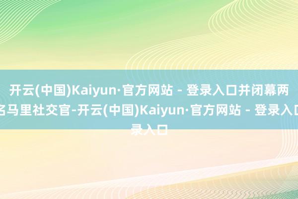 开云(中国)Kaiyun·官方网站 - 登录入口并闭幕两名马里社交官-开云(中国)Kaiyun·官方网站 - 登录入口