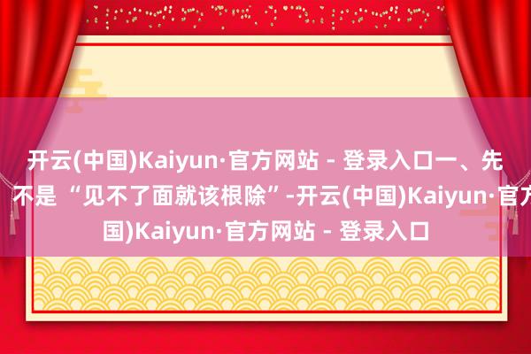 开云(中国)Kaiyun·官方网站 - 登录入口一、先破 “理解误区”：不是 “见不了面就该根除”-开云(中国)Kaiyun·官方网站 - 登录入口