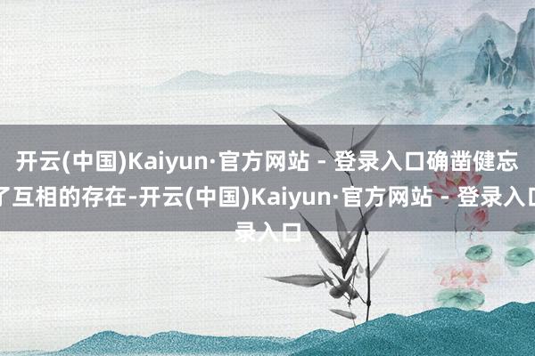开云(中国)Kaiyun·官方网站 - 登录入口确凿健忘了互相的存在-开云(中国)Kaiyun·官方网站 - 登录入口
