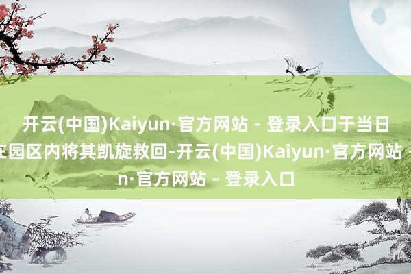 开云(中国)Kaiyun·官方网站 - 登录入口于当日20时8分在园区内将其凯旋救回-开云(中国)Kaiyun·官方网站 - 登录入口