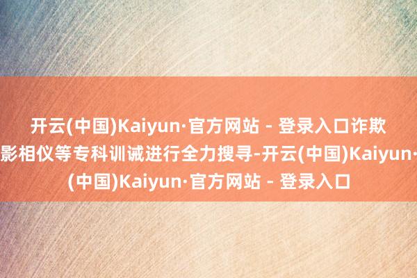 开云(中国)Kaiyun·官方网站 - 登录入口诈欺无东谈主机、热成像影相仪等专科训诫进行全力搜寻-开云(中国)Kaiyun·官方网站 - 登录入口