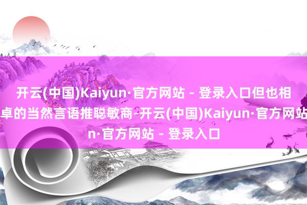 开云(中国)Kaiyun·官方网站 - 登录入口但也相通展示了超卓的当然言语推聪敏商-开云(中国)Kaiyun·官方网站 - 登录入口