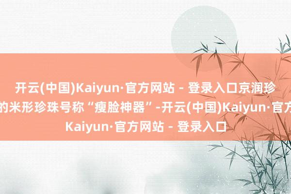 开云(中国)Kaiyun·官方网站 - 登录入口京润珍珠项链忆萱系列的米形珍珠号称“瘦脸神器”-开云(中国)Kaiyun·官方网站 - 登录入口