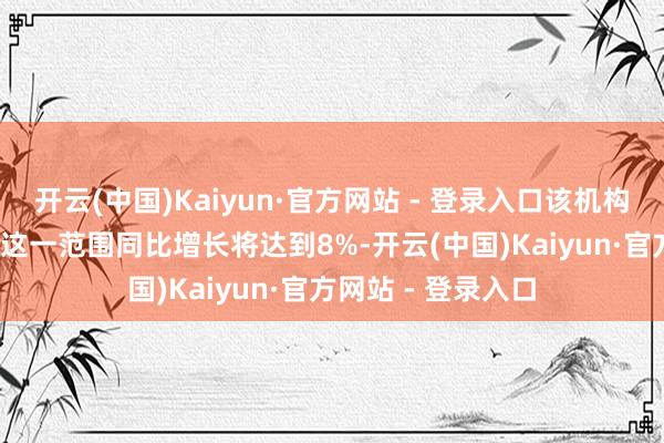 开云(中国)Kaiyun·官方网站 - 登录入口该机构预测全体2025年这一范围同比增长将达到8%-开云(中国)Kaiyun·官方网站 - 登录入口